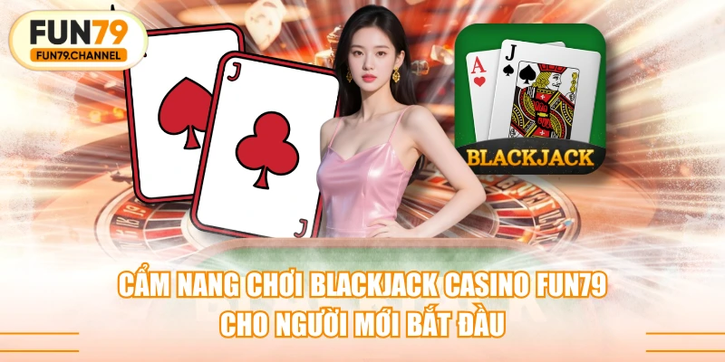 Cẩm Nang Chơi Blackjack Casino FUN79 Cho Người Mới Bắt Đầu