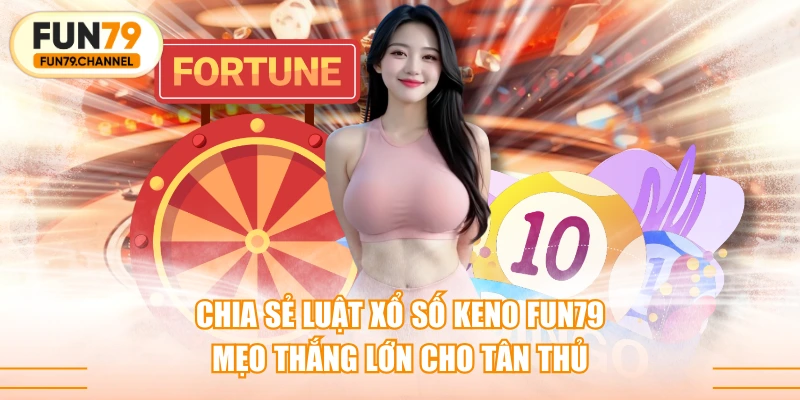 Chia Sẻ Luật Xổ Số Keno FUN79 & Mẹo Thắng Lớn Cho Tân Thủ