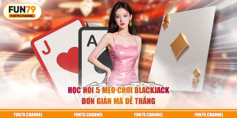 Học hỏi 5 mẹo chơi Blackjack đơn giản mà dễ thắng
