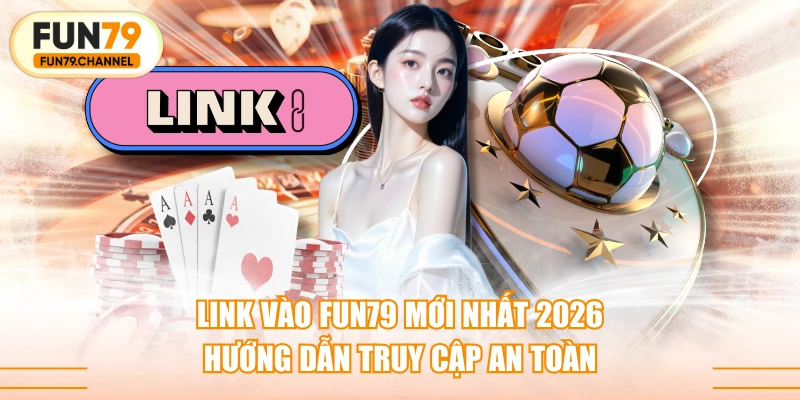 Link Vào FUN79 Mới Nhất 2026 - Hướng Dẫn Truy Cập An Toàn