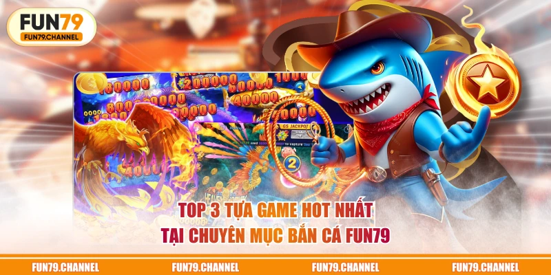 TOP 3 tựa game hot nhất tại chuyên mục bắn cá FUN79